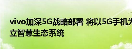 vivo加深5G战略部署 将以5G手机为核心建立智慧生态系统