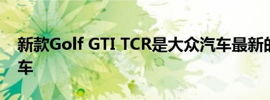 新款Golf GTI TCR是大众汽车最新的公路赛车