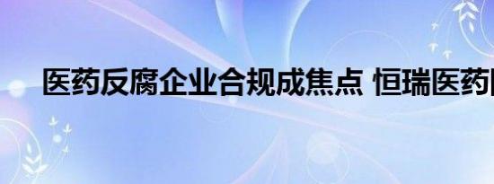 医药反腐企业合规成焦点 恒瑞医药回应