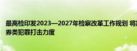 最高检印发2023—2027年检察改革工作规划 将加大金融证券类犯罪打击力度