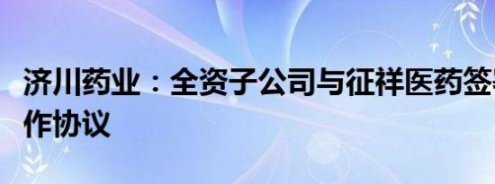 济川药业：全资子公司与征祥医药签署独家合作协议