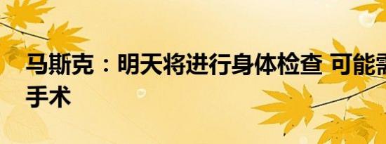 马斯克：明天将进行身体检查 可能需要进行手术