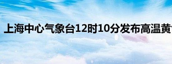 上海中心气象台12时10分发布高温黄色预警