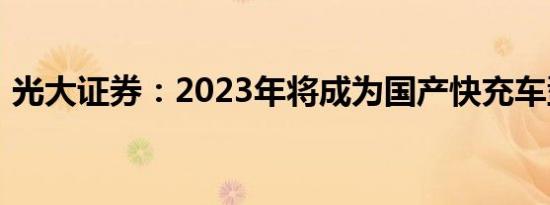 光大证券：2023年将成为国产快充车型元年