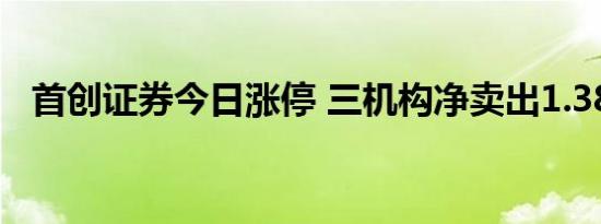 首创证券今日涨停 三机构净卖出1.38亿元