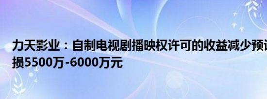 力天影业：自制电视剧播映权许可的收益减少预计上半年亏损5500万-6000万元