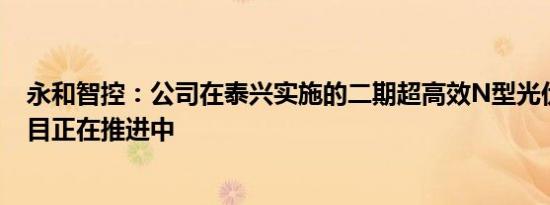 永和智控：公司在泰兴实施的二期超高效N型光伏电池片项目正在推进中