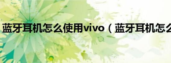 蓝牙耳机怎么使用vivo（蓝牙耳机怎么使用）