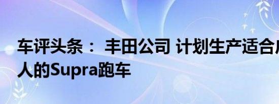 车评头条： 丰田公司 计划生产适合广大普通人的Supra跑车