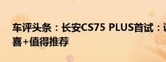 车评头条：长安CS75 PLUS首试：诚意+惊喜+值得推荐