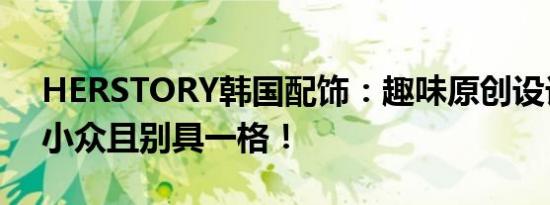 HERSTORY韩国配饰：趣味原创设计耳饰，小众且别具一格！