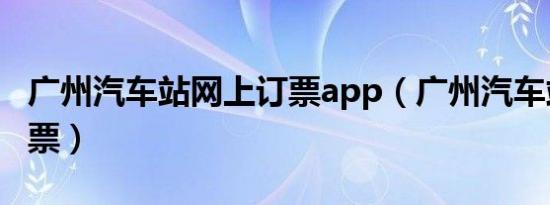 广州汽车站网上订票app（广州汽车站网上购票）