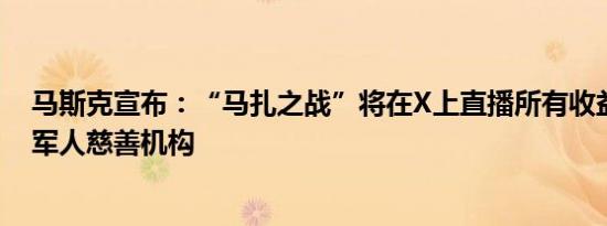 马斯克宣布：“马扎之战”将在X上直播所有收益捐给退伍军人慈善机构