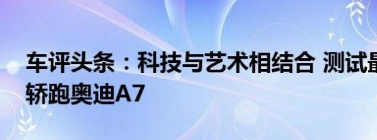 车评头条：科技与艺术相结合 测试最美四门轿跑奥迪A7