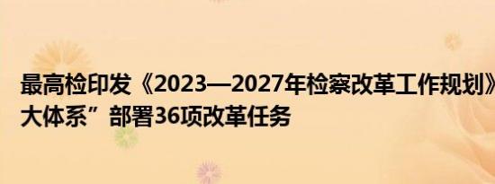 最高检印发《2023—2027年检察改革工作规划》 围绕“六大体系”部署36项改革任务