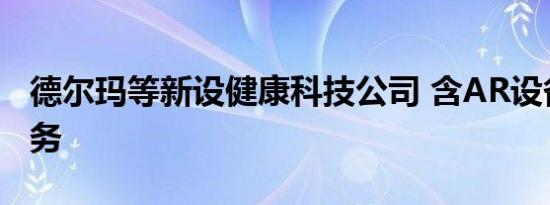 德尔玛等新设健康科技公司 含AR设备制造业务