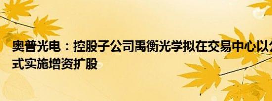 奥普光电：控股子公司禹衡光学拟在交易中心以公开挂牌方式实施增资扩股