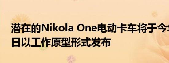 潜在的Nikola One电动卡车将于今年12月2日以工作原型形式发布