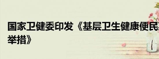 国家卫健委印发《基层卫生健康便民惠民服务举措》