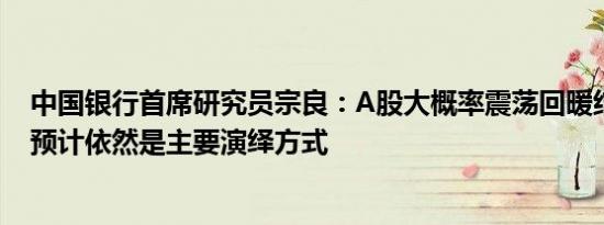 中国银行首席研究员宗良：A股大概率震荡回暖结构性行情预计依然是主要演绎方式