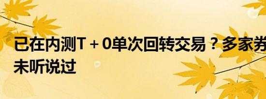 已在内测T＋0单次回转交易？多家券商回应：未听说过