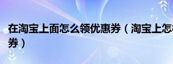 在淘宝上面怎么领优惠券（淘宝上怎样领优惠券）