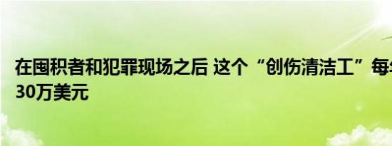 在囤积者和犯罪现场之后 这个“创伤清洁工”每年赚取超过30万美元