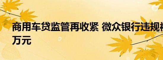 商用车贷监管再收紧 微众银行违规被罚120万元