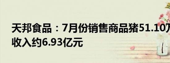 天邦食品：7月份销售商品猪51.10万头销售收入约6.93亿元