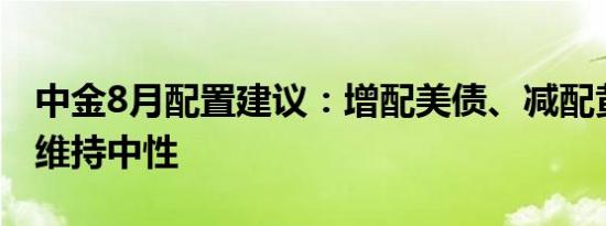 中金8月配置建议：增配美债、减配黄金美股维持中性