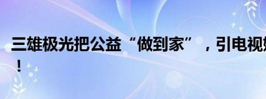 三雄极光把公益“做到家”，引电视媒体关注！