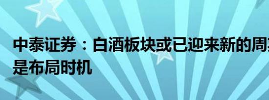 中泰证券：白酒板块或已迎来新的周期当前正是布局时机