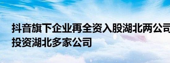 抖音旗下企业再全资入股湖北两公司 此前已投资湖北多家公司