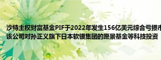 沙特主权财富基金PIF于2022年发生156亿美元综合亏损市场衰退造成该公司对孙正义旗下日本软银集团的愿景基金等科技投资“贬值”