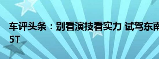 车评头条：别看演技看实力 试驾东南DX7 1.5T