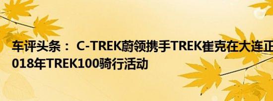 车评头条： C-TREK蔚领携手TREK崔克在大连正式开启了2018年TREK100骑行活动