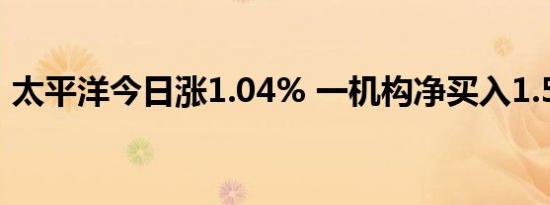 太平洋今日涨1.04% 一机构净买入1.53亿元