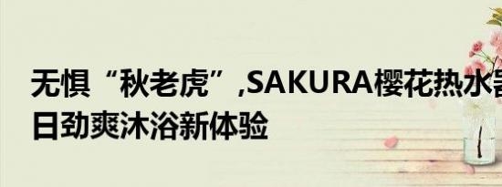 无惧“秋老虎”,SAKURA樱花热水器缔造夏日劲爽沐浴新体验