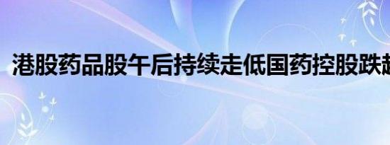 港股药品股午后持续走低国药控股跌超15%