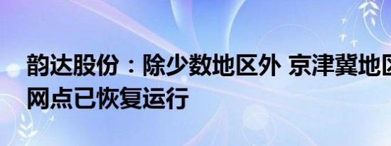 韵达股份：除少数地区外 京津冀地区受影响网点已恢复运行