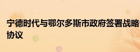 宁德时代与鄂尔多斯市政府签署战略合作框架协议