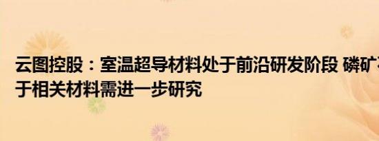 云图控股：室温超导材料处于前沿研发阶段 磷矿石能否应用于相关材料需进一步研究