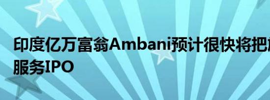 印度亿万富翁Ambani预计很快将把旗下金融服务IPO