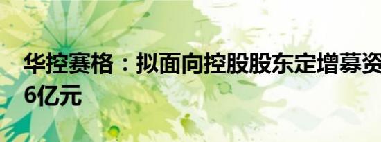 华控赛格：拟面向控股股东定增募资不超8.46亿元