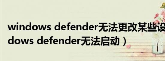 windows defender无法更改某些设置（windows defender无法启动）