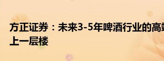 方正证券：未来3-5年啤酒行业的高端化将更上一层楼