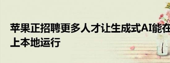 苹果正招聘更多人才让生成式AI能在iPhone上本地运行