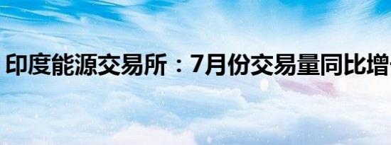 印度能源交易所：7月份交易量同比增长19%