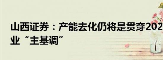 山西证券：产能去化仍将是贯穿2023年的行业“主基调”