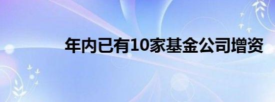 年内已有10家基金公司增资